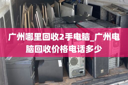 广州哪里回收2手电脑_广州电脑回收价格电话多少