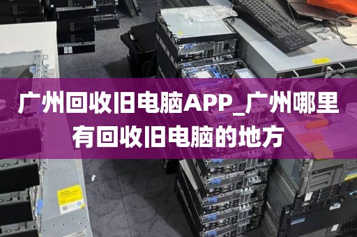 广州回收旧电脑APP_广州哪里有回收旧电脑的地方