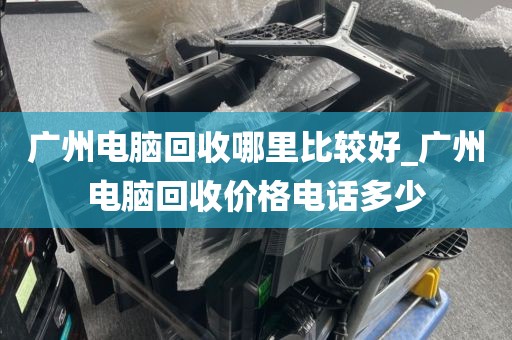 广州电脑回收哪里比较好_广州电脑回收价格电话多少