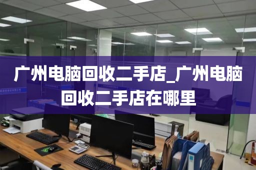 广州电脑回收二手店_广州电脑回收二手店在哪里