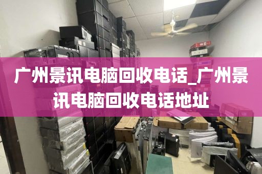 广州景讯电脑回收电话_广州景讯电脑回收电话地址