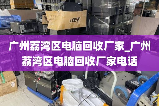 广州荔湾区电脑回收厂家_广州荔湾区电脑回收厂家电话