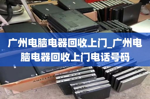 广州电脑电器回收上门_广州电脑电器回收上门电话号码