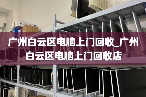 广州白云区电脑上门回收_广州白云区电脑上门回收店