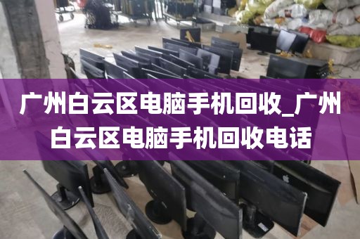 广州白云区电脑手机回收_广州白云区电脑手机回收电话