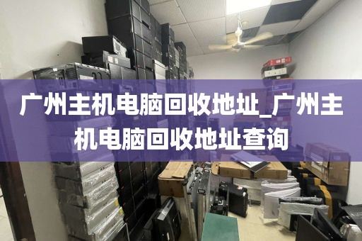 广州主机电脑回收地址_广州主机电脑回收地址查询