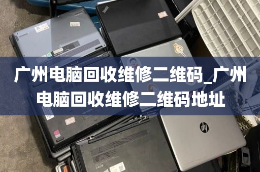 广州电脑回收维修二维码_广州电脑回收维修二维码地址