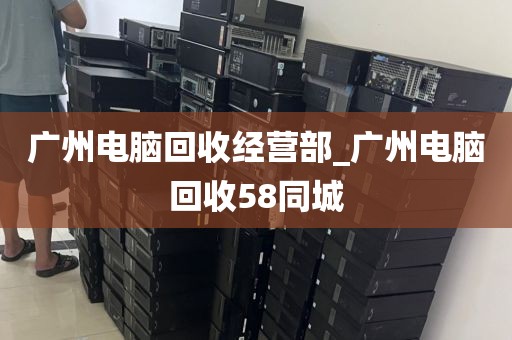 广州电脑回收经营部_广州电脑回收58同城