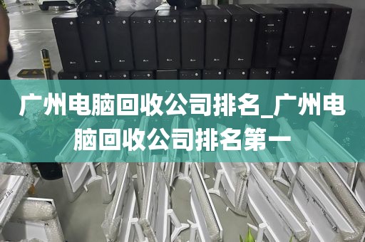 广州电脑回收公司排名_广州电脑回收公司排名第一