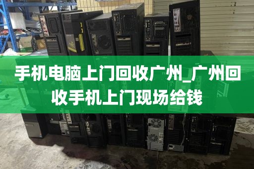 手机电脑上门回收广州_广州回收手机上门现场给钱