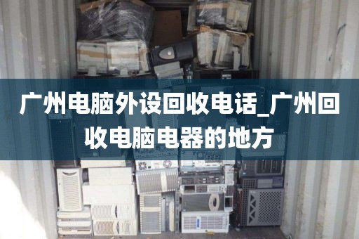 广州电脑外设回收电话_广州回收电脑电器的地方