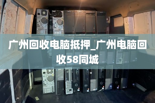 广州回收电脑抵押_广州电脑回收58同城