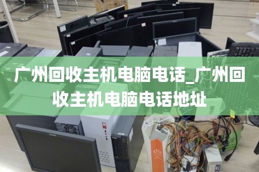 广州回收主机电脑电话_广州回收主机电脑电话地址