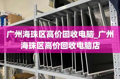 广州海珠区高价回收电脑_广州海珠区高价回收电脑店