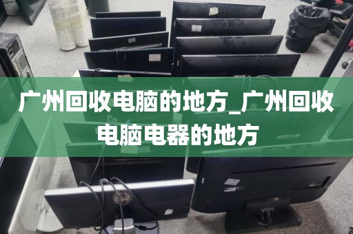 广州回收电脑的地方_广州回收电脑电器的地方