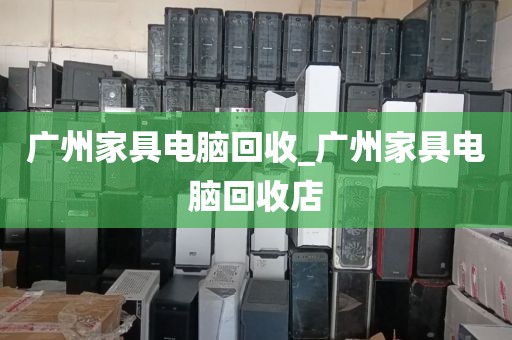 广州家具电脑回收_广州家具电脑回收店