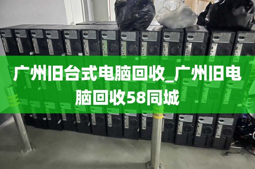 广州旧台式电脑回收_广州旧电脑回收58同城