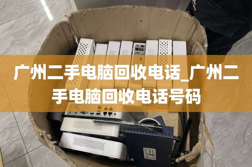 广州二手电脑回收电话_广州二手电脑回收电话号码