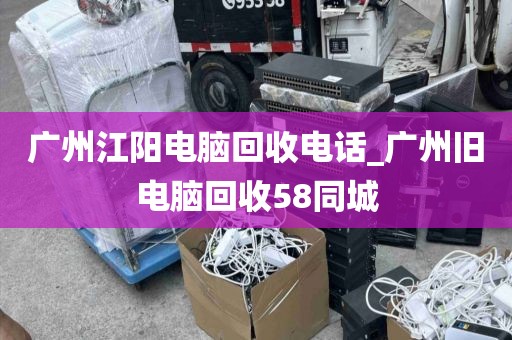 广州江阳电脑回收电话_广州旧电脑回收58同城