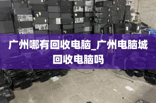 广州哪有回收电脑_广州电脑城回收电脑吗