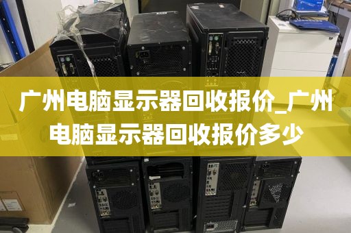 广州电脑显示器回收报价_广州电脑显示器回收报价多少