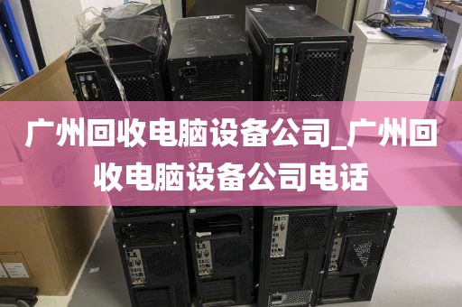 广州回收电脑设备公司_广州回收电脑设备公司电话