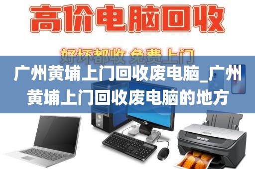 广州黄埔上门回收废电脑_广州黄埔上门回收废电脑的地方