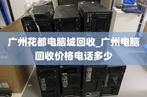 广州花都电脑城回收_广州电脑回收价格电话多少