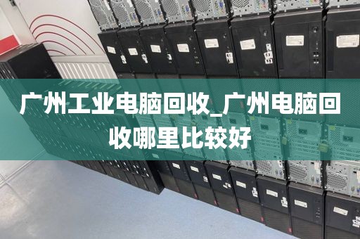 广州工业电脑回收_广州电脑回收哪里比较好