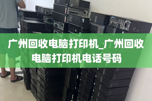 广州回收电脑打印机_广州回收电脑打印机电话号码