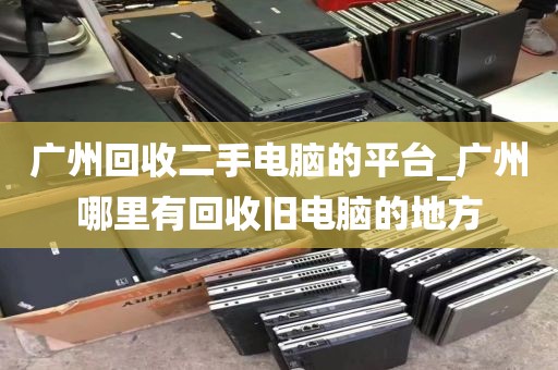 广州回收二手电脑的平台_广州哪里有回收旧电脑的地方