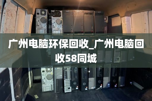 广州电脑环保回收_广州电脑回收58同城