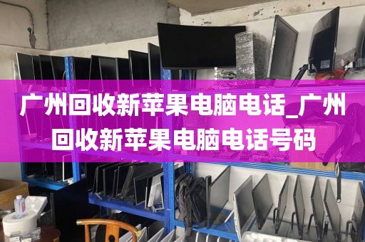 广州回收新苹果电脑电话_广州回收新苹果电脑电话号码