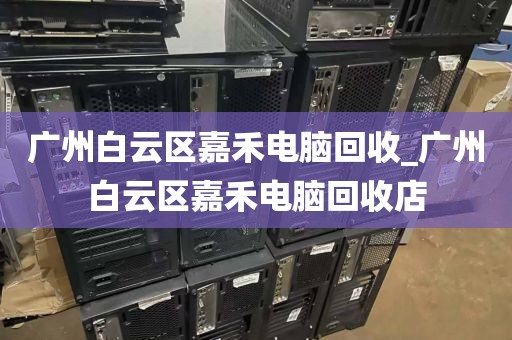 广州白云区嘉禾电脑回收_广州白云区嘉禾电脑回收店