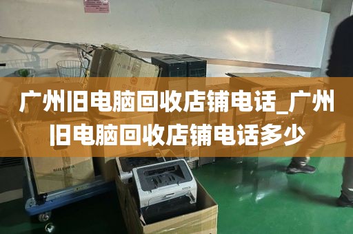 广州旧电脑回收店铺电话_广州旧电脑回收店铺电话多少