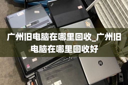 广州旧电脑在哪里回收_广州旧电脑在哪里回收好