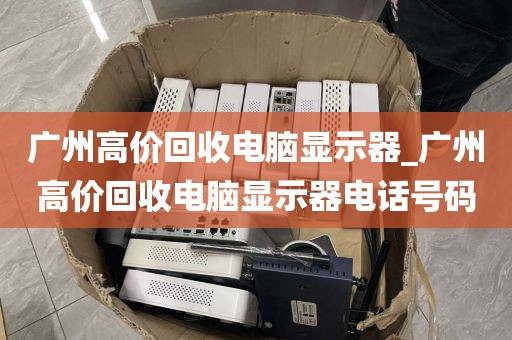 广州高价回收电脑显示器_广州高价回收电脑显示器电话号码