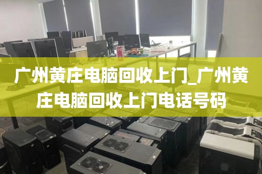 广州黄庄电脑回收上门_广州黄庄电脑回收上门电话号码