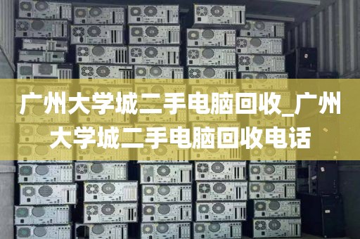 广州大学城二手电脑回收_广州大学城二手电脑回收电话