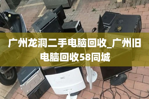 广州龙洞二手电脑回收_广州旧电脑回收58同城