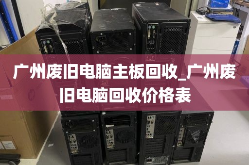 广州废旧电脑主板回收_广州废旧电脑回收价格表