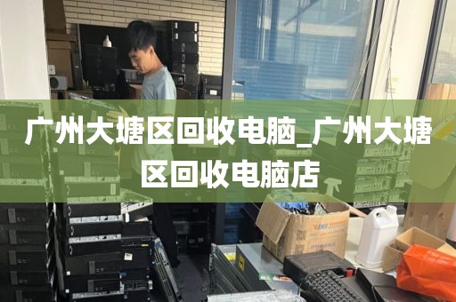 广州大塘区回收电脑_广州大塘区回收电脑店