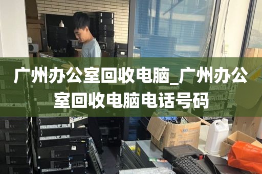 广州办公室回收电脑_广州办公室回收电脑电话号码