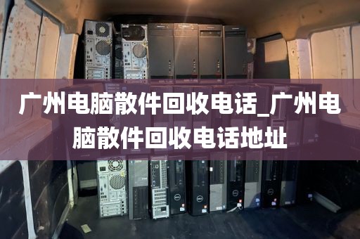 广州电脑散件回收电话_广州电脑散件回收电话地址