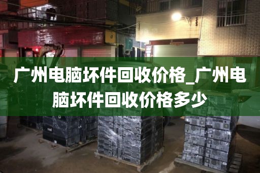 广州电脑坏件回收价格_广州电脑坏件回收价格多少