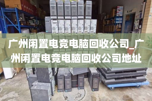 广州闲置电竞电脑回收公司_广州闲置电竞电脑回收公司地址