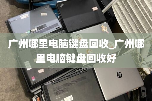 广州哪里电脑键盘回收_广州哪里电脑键盘回收好