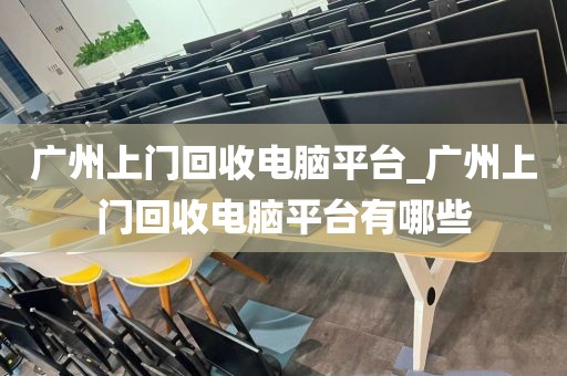 广州上门回收电脑平台_广州上门回收电脑平台有哪些