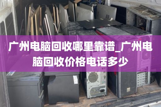 广州电脑回收哪里靠谱_广州电脑回收价格电话多少