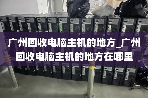 广州回收电脑主机的地方_广州回收电脑主机的地方在哪里